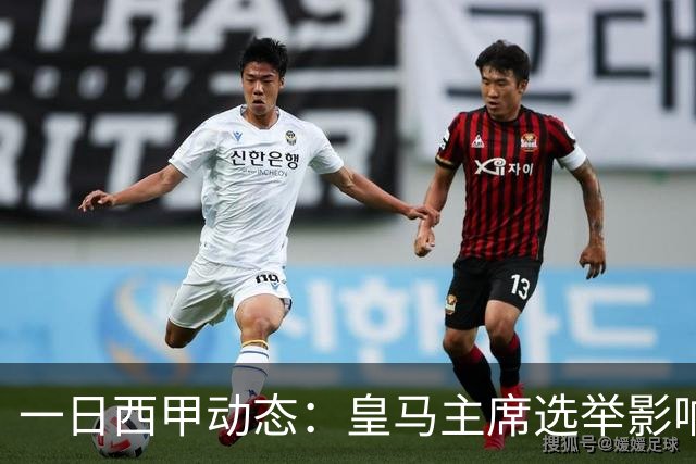 一日西甲动态：皇马主席选举影响转会策略，巴萨积极引援新人