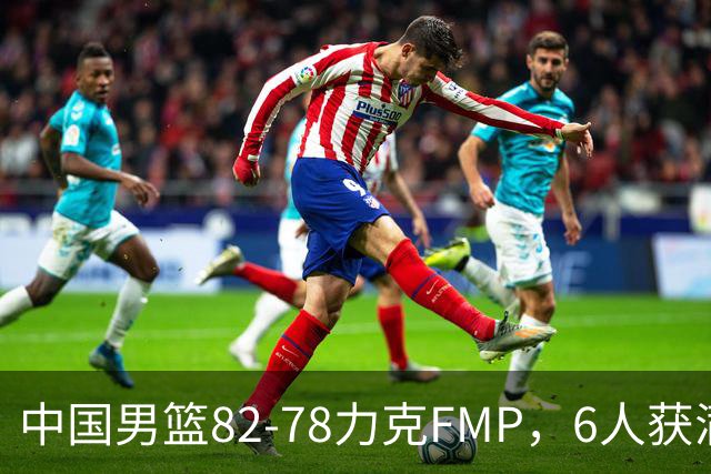 中国男篮82-78力克FMP，6人获满分，1人表现良好，3人合格