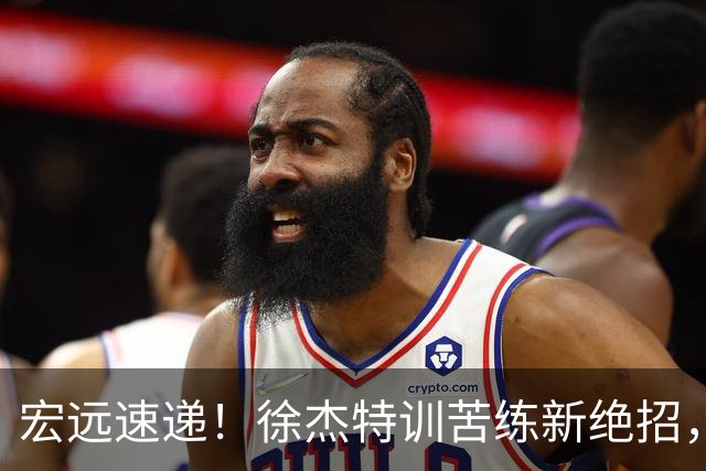 宏远速递！徐杰特训苦练新绝招，张文逸或续约，杜锋缺席夏训