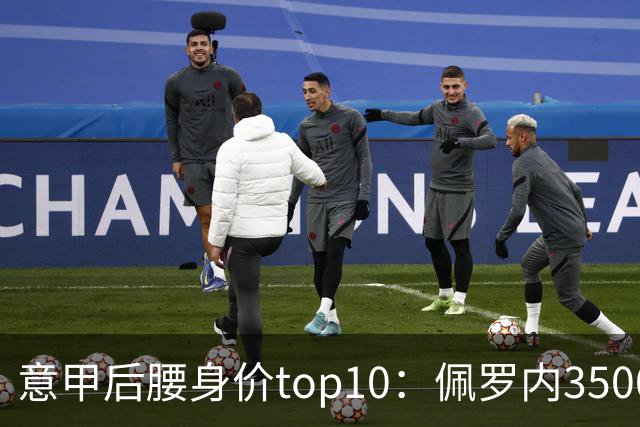 意甲后腰身价top10：佩罗内3500万欧居首，洛卡特利、亚沙里次席