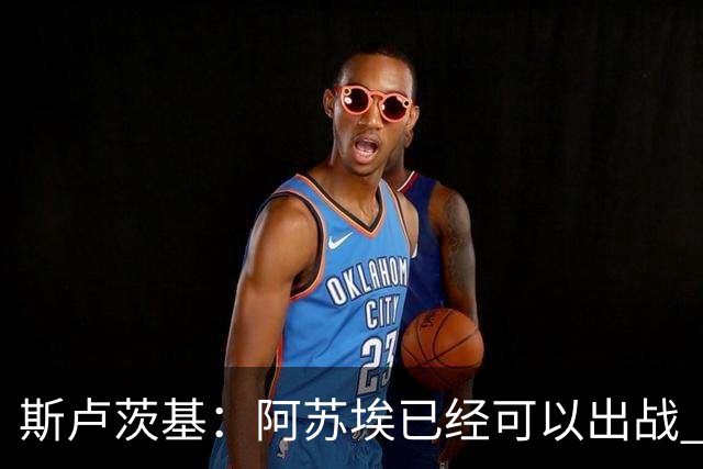 斯卢茨基：阿苏埃已经可以出战 内援方面暂时还没有调整的计划