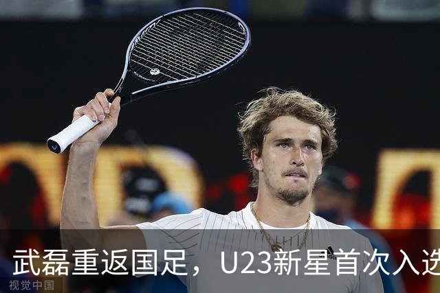 武磊重返国足，U23新星首次入选，备战亚洲杯热身赛！