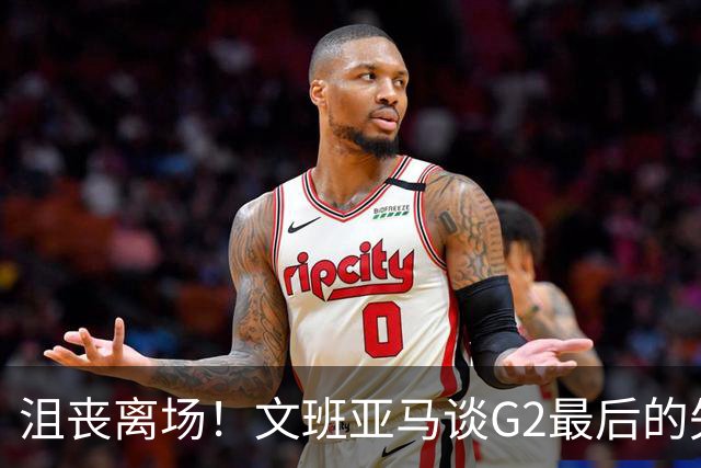 沮丧离场！文班亚马谈G2最后的失误：我把比赛搞砸了