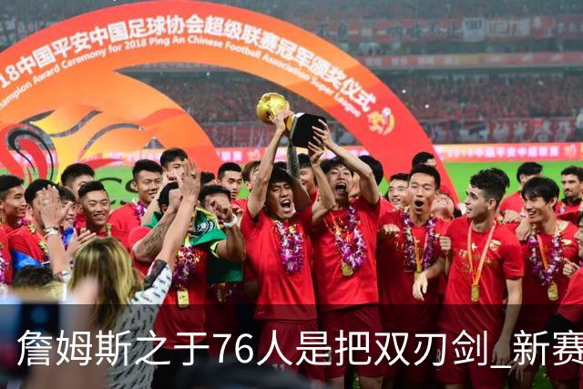 詹姆斯之于76人是把双刃剑 新赛季需直面六大隐患？