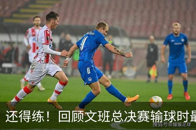还得练！回顾文班总决赛输球时最后2分钟表现：基本全是打铁&失误