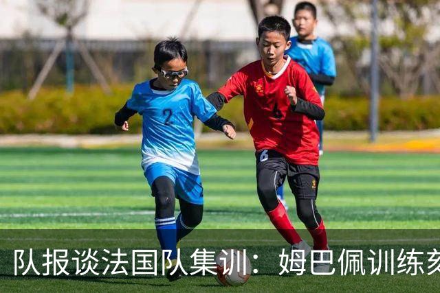 队报谈法国队集训：姆巴佩训练刻苦、捍卫队友，他已进入领袖模式