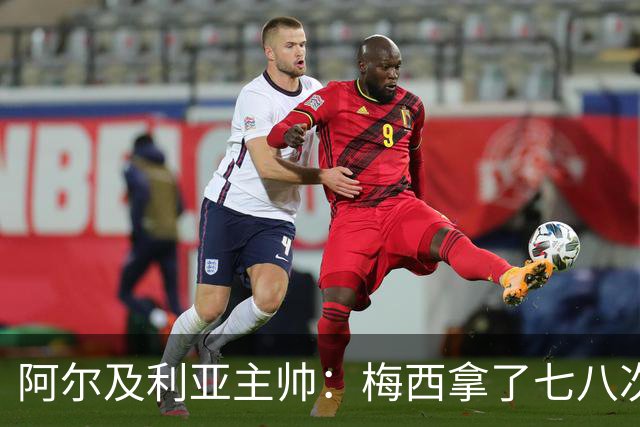 阿尔及利亚主帅：梅西拿了七八次金球奖，几十年来一直不可思议
