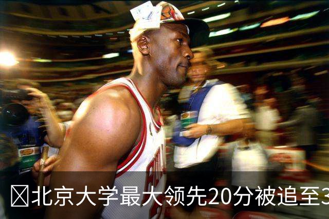 🏀北京大学最大领先20分被追至3分险胜太理 汪志鹏21+7